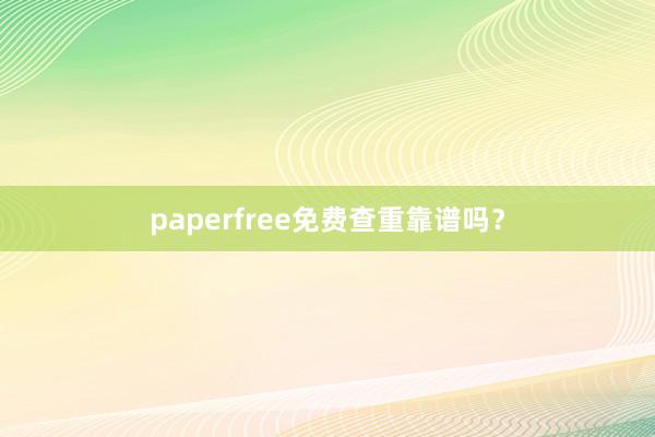 paperfree免费查重靠谱吗？